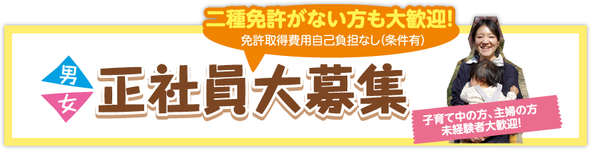 二種免許がない方も大歓迎　免許取得費用自己負担なし(条件有)　男女正社員大募集　子育て中の方、主婦の方未経験者大歓迎！
