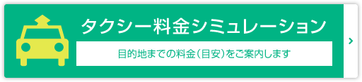 タクシー料金シミュレーション 目的地までの料金（目安）をご案内します。